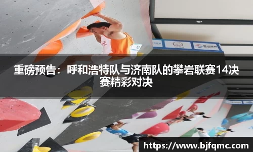 重磅预告：呼和浩特队与济南队的攀岩联赛14决赛精彩对决