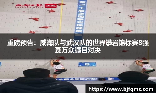 重磅预告：威海队与武汉队的世界攀岩锦标赛8强赛万众瞩目对决