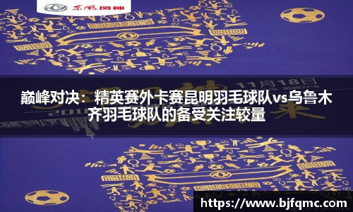 巅峰对决：精英赛外卡赛昆明羽毛球队vs乌鲁木齐羽毛球队的备受关注较量
