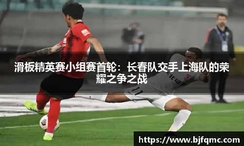 滑板精英赛小组赛首轮：长春队交手上海队的荣耀之争之战