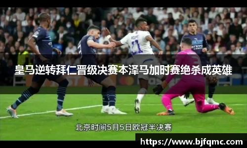 皇马逆转拜仁晋级决赛本泽马加时赛绝杀成英雄