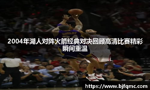 2004年湖人对阵火箭经典对决回顾高清比赛精彩瞬间重温
