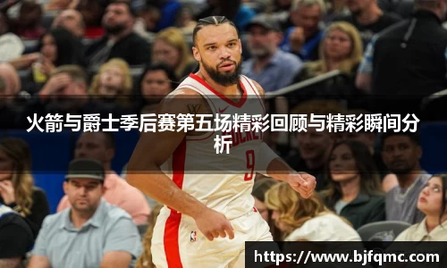 火箭与爵士季后赛第五场精彩回顾与精彩瞬间分析